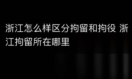 浙江怎么样区分拘留和拘役 浙江拘留所在哪里