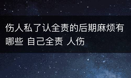 伤人私了认全责的后期麻烦有哪些 自己全责 人伤