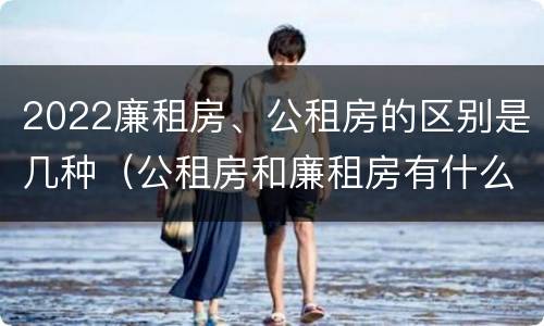 2022廉租房、公租房的区别是几种（公租房和廉租房有什么区别?2019年的）