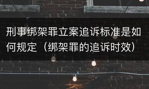 刑事绑架罪立案追诉标准是如何规定（绑架罪的追诉时效）