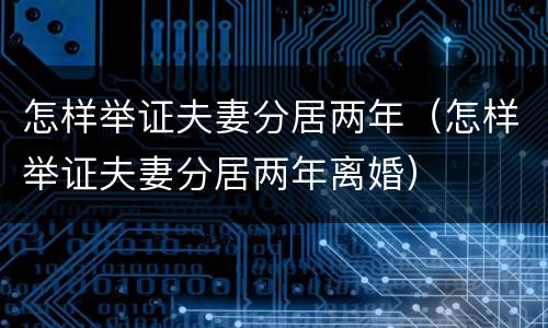 怎样举证夫妻分居两年（怎样举证夫妻分居两年离婚）