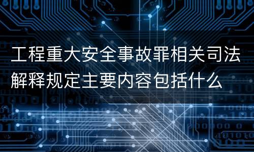 工程重大安全事故罪相关司法解释规定主要内容包括什么