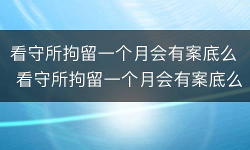看守所拘留一个月会有案底么 看守所拘留一个月会有案底么嘛