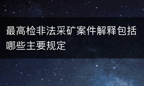 最高检非法采矿案件解释包括哪些主要规定