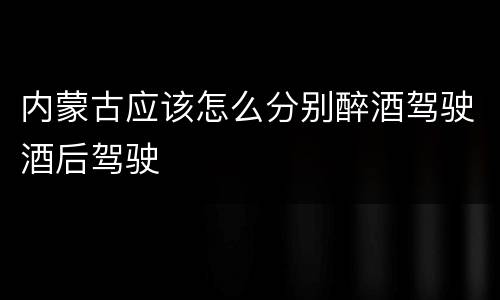内蒙古应该怎么分别醉酒驾驶酒后驾驶
