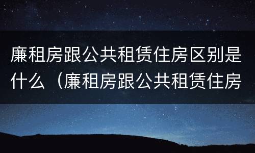 廉租房跟公共租赁住房区别是什么（廉租房跟公共租赁住房区别是什么呢）
