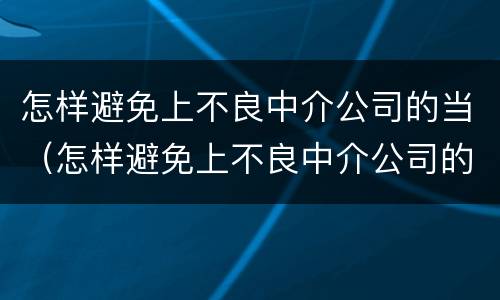怎样避免上不良中介公司的当（怎样避免上不良中介公司的当事人违法）