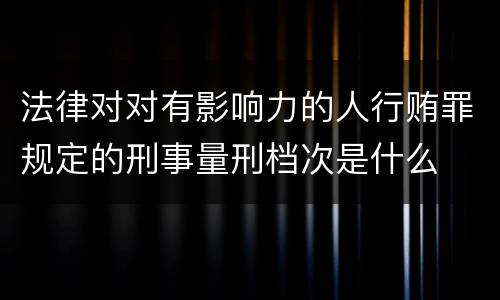 法律对对有影响力的人行贿罪规定的刑事量刑档次是什么