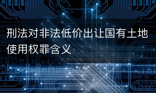 刑法对非法低价出让国有土地使用权罪含义