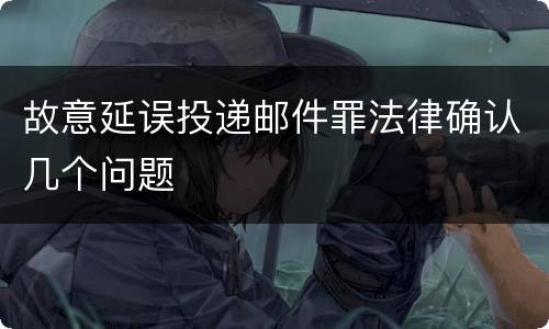 故意延误投递邮件罪法律确认几个问题