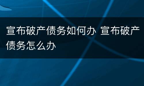 宣布破产债务如何办 宣布破产债务怎么办