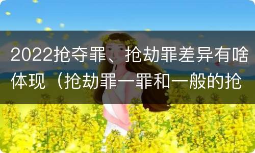 2022抢夺罪、抢劫罪差异有啥体现（抢劫罪一罪和一般的抢劫罪）