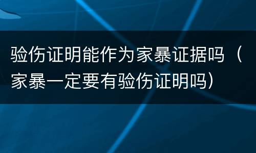 验伤证明能作为家暴证据吗（家暴一定要有验伤证明吗）
