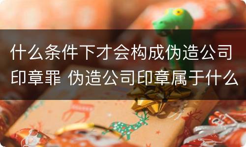 什么条件下才会构成伪造公司印章罪 伪造公司印章属于什么罪