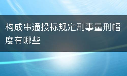 构成串通投标规定刑事量刑幅度有哪些