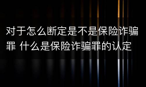 对于怎么断定是不是保险诈骗罪 什么是保险诈骗罪的认定