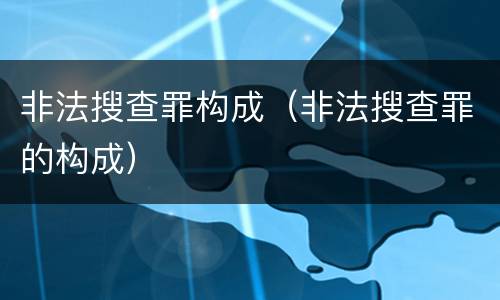 非法搜查罪构成（非法搜查罪的构成）