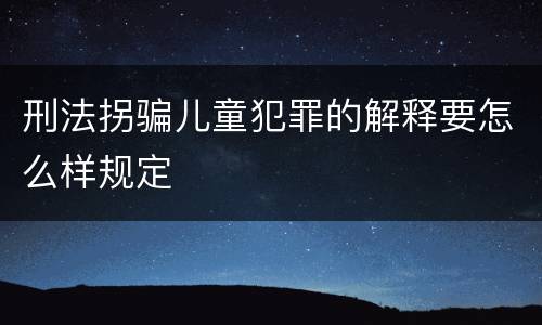 刑法拐骗儿童犯罪的解释要怎么样规定