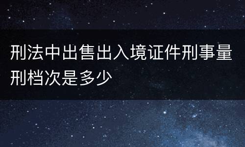 刑法中出售出入境证件刑事量刑档次是多少