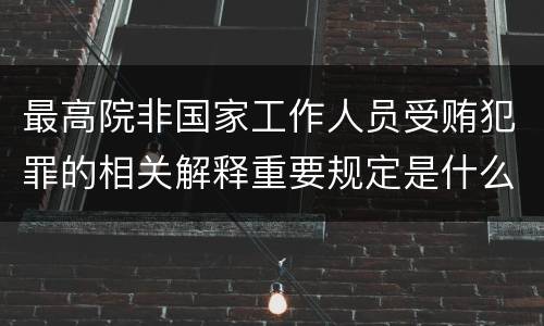 最高院非国家工作人员受贿犯罪的相关解释重要规定是什么