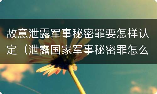 故意泄露军事秘密罪要怎样认定（泄露国家军事秘密罪怎么判）