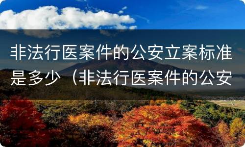非法行医案件的公安立案标准是多少（非法行医案件的公安立案标准是多少年）