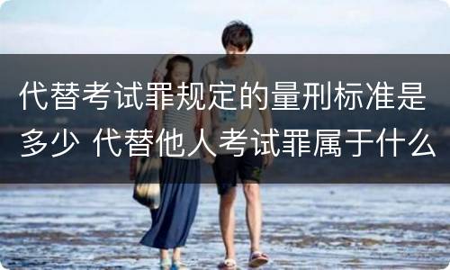 代替考试罪规定的量刑标准是多少 代替他人考试罪属于什么类犯罪