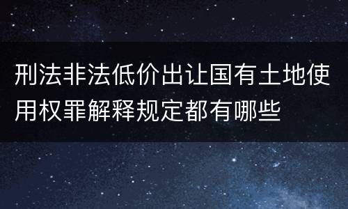 刑法非法低价出让国有土地使用权罪解释规定都有哪些