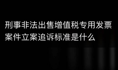 刑事非法出售增值税专用发票案件立案追诉标准是什么