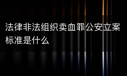 法律非法组织卖血罪公安立案标准是什么