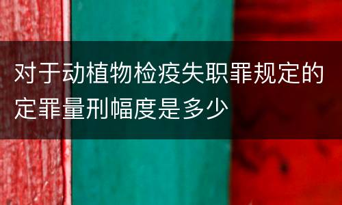 对于动植物检疫失职罪规定的定罪量刑幅度是多少
