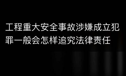 工程重大安全事故涉嫌成立犯罪一般会怎样追究法律责任