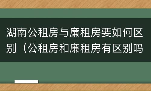 湖南公租房与廉租房要如何区别（公租房和廉租房有区别吗）