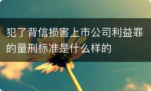 犯了背信损害上市公司利益罪的量刑标准是什么样的