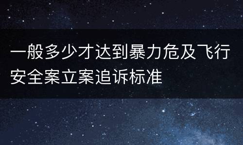 一般多少才达到暴力危及飞行安全案立案追诉标准