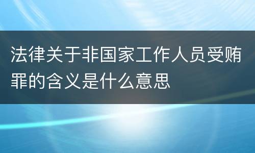 法律关于非国家工作人员受贿罪的含义是什么意思