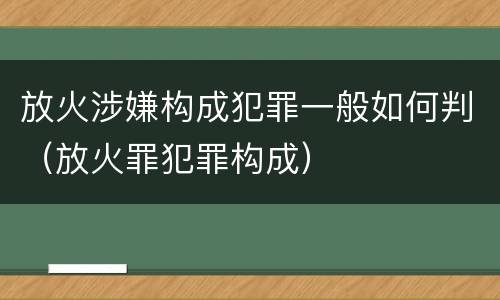 放火涉嫌构成犯罪一般如何判（放火罪犯罪构成）