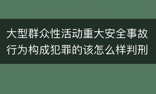 大型群众性活动重大安全事故行为构成犯罪的该怎么样判刑