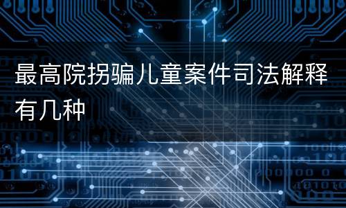 最高院拐骗儿童案件司法解释有几种