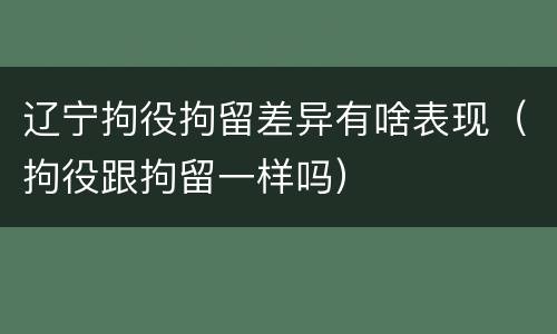 辽宁拘役拘留差异有啥表现（拘役跟拘留一样吗）