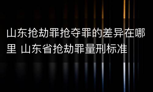山东抢劫罪抢夺罪的差异在哪里 山东省抢劫罪量刑标准