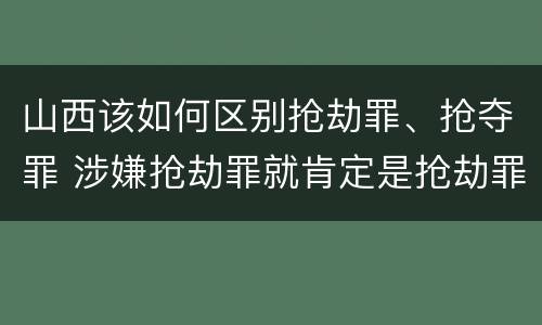 山西该如何区别抢劫罪、抢夺罪 涉嫌抢劫罪就肯定是抢劫罪吗