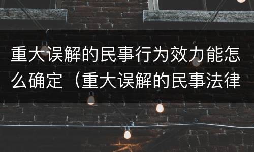 重大误解的民事行为效力能怎么确定（重大误解的民事法律行为的行为效力）