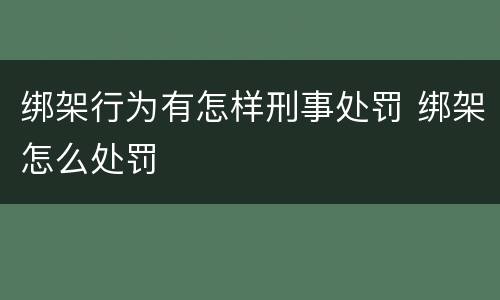 绑架行为有怎样刑事处罚 绑架怎么处罚