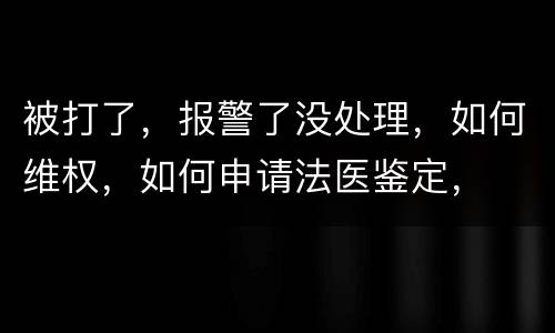 被打了，报警了没处理，如何维权，如何申请法医鉴定，