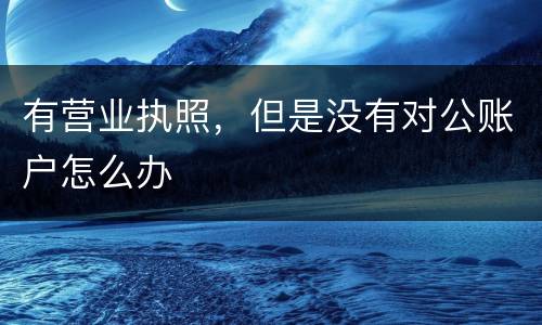 有营业执照，但是没有对公账户怎么办