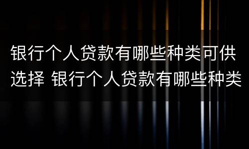 银行个人贷款有哪些种类可供选择 银行个人贷款有哪些种类可供选择的