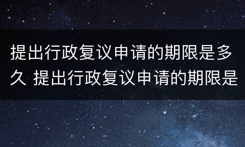 提出行政复议申请的期限是多久 提出行政复议申请的期限是多久啊