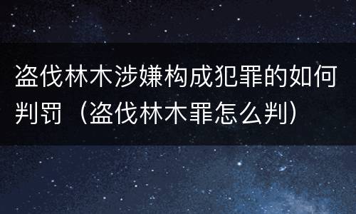 盗伐林木涉嫌构成犯罪的如何判罚（盗伐林木罪怎么判）