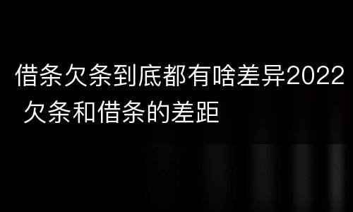 借条欠条到底都有啥差异2022 欠条和借条的差距